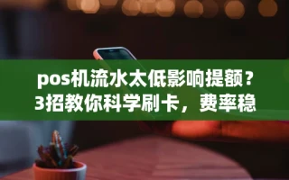海口市pos机流水太低影响提额？3招教你科学刷卡，费率稳定还秒到账