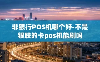 重庆非银行POS机哪个好-不是银联的卡pos机能刷吗
