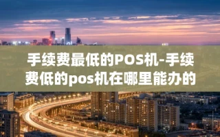 重庆手续费最低的POS机-手续费低的pos机在哪里能办的到