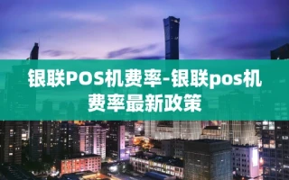 重庆银联POS机费率-银联pos机费率最新政策
