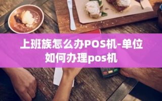 重庆上班族怎么办POS机-单位如何办理pos机