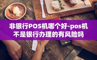 重庆非银行POS机哪个好-pos机不是银行办理的有风险吗