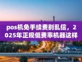 重庆pos机免手续费别乱信，2025年正规低费率机器这样领才靠谱