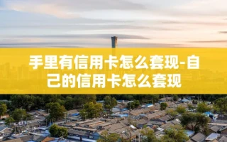 重庆手里有信用卡怎么套现-自己的信用卡怎么套现
