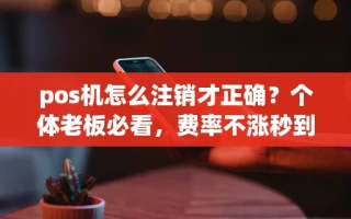 海口市pos机怎么注销才正确？个体老板必看，费率不涨秒到账的才值得留