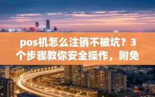 海口市pos机怎么注销不被坑？3个步骤教你安全操作，附免费换机攻略