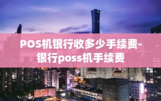 重庆POS机银行收多少手续费-银行poss机手续费
