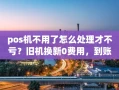 重庆pos机不用了怎么处理才不亏？旧机换新0费用，到账快费率还不跳码