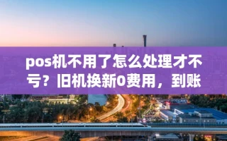 海口市pos机不用了怎么处理才不亏？旧机换新0费用，到账快费率还不跳码