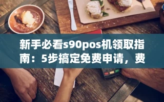海口市新手必看s90pos机领取指南：5步搞定免费申请，费率稳定不套路