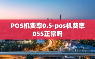 重庆POS机费率0.5-pos机费率055正常吗