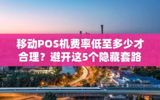 海口市移动POS机费率低至多少才合理？避开这5个隐藏套路再办不迟