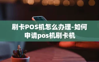 重庆刷卡POS机怎么办理-如何申请pos机刷卡机