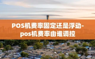 重庆POS机费率固定还是浮动-pos机费率由谁调控