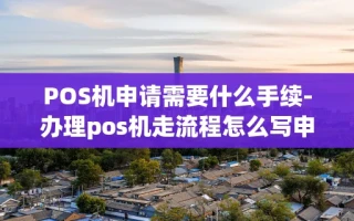 重庆POS机申请需要什么手续-办理pos机走流程怎么写申请
