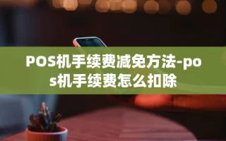 重庆POS机手续费减免方法-pos机手续费怎么扣除