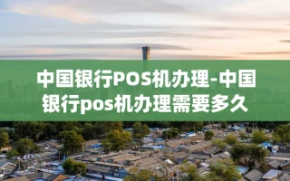重庆中国银行POS机办理-中国银行pos机办理需要多久