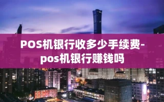 重庆POS机银行收多少手续费-pos机银行赚钱吗