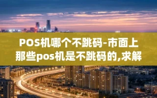 重庆POS机哪个不跳码-市面上那些pos机是不跳码的,求解答