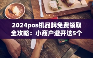 海口市2024pos机品牌免费领取全攻略：小商户避开这5个坑省下千元手续费