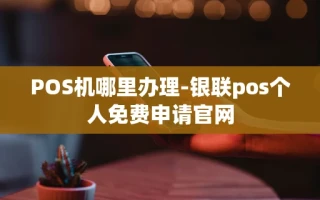 重庆POS机哪里办理-银联pos个人免费申请官网