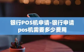 重庆银行POS机申请-银行申请pos机需要多少费用