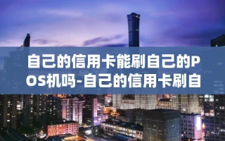 重庆自己的信用卡能刷自己的POS机吗-自己的信用卡刷自己的pos机会怎么样