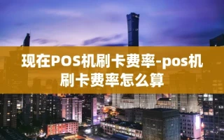 重庆现在POS机刷卡费率-pos机刷卡费率怎么算