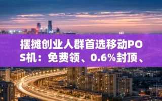 海口市摆摊创业人群首选移动POS机：免费领、0.6%封顶、到账不过夜