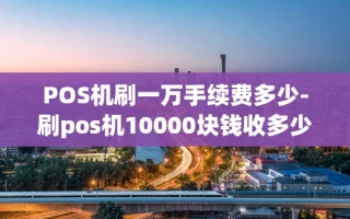 重庆POS机刷一万手续费多少-刷pos机10000块钱收多少手续费