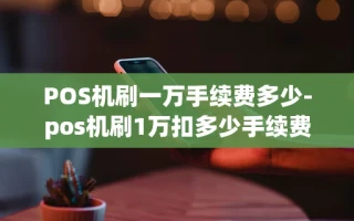 重庆POS机刷一万手续费多少-pos机刷1万扣多少手续费