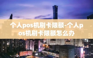 重庆个人pos机刷卡限额-个人pos机刷卡限额怎么办