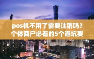 海口市pos机不用了需要注销吗？个体商户必看的5个避坑要点与换机指南