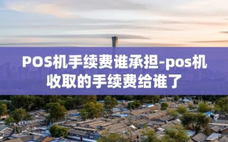 重庆POS机手续费谁承担-pos机收取的手续费给谁了