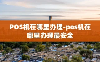 重庆POS机在哪里办理-pos机在哪里办理最安全