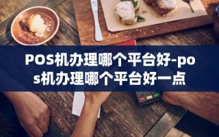 重庆POS机办理哪个平台好-pos机办理哪个平台好一点