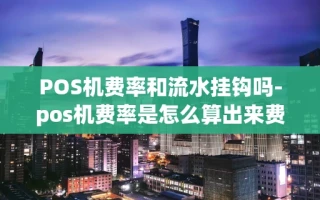 重庆POS机费率和流水挂钩吗-pos机费率是怎么算出来费率的