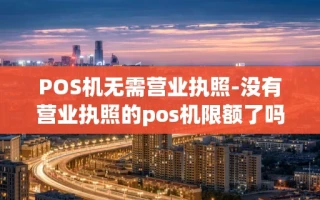 重庆POS机无需营业执照-没有营业执照的pos机限额了吗