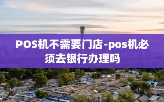 重庆POS机不需要门店-pos机必须去银行办理吗