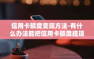 重庆信用卡额度变现方法-有什么办法能把信用卡额度提现