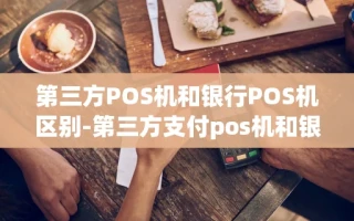 重庆第三方POS机和银行POS机区别-第三方支付pos机和银行的pos机有什么区别