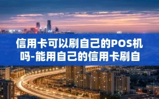 重庆信用卡可以刷自己的POS机吗-能用自己的信用卡刷自己的支付宝吗