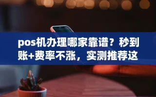 海口市pos机办理哪家靠谱？秒到账+费率不涨，实测推荐这几款