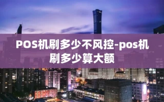 重庆POS机刷多少不风控-pos机刷多少算大额