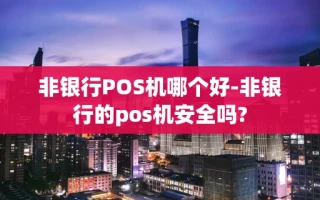 重庆非银行POS机哪个好-非银行的pos机安全吗?