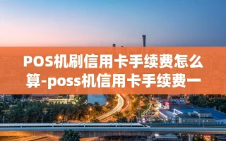 重庆POS机刷信用卡手续费怎么算-poss机信用卡手续费一般是多少