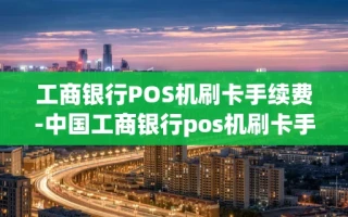 重庆工商银行POS机刷卡手续费-中国工商银行pos机刷卡手续费标准