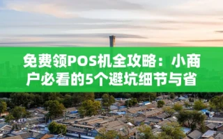 海口市免费领POS机全攻略：小商户必看的5个避坑细节与省钱技巧