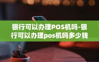 重庆银行可以办理POS机吗-银行可以办理pos机吗多少钱