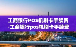 重庆工商银行POS机刷卡手续费-工商银行pos机刷卡手续费怎么算
